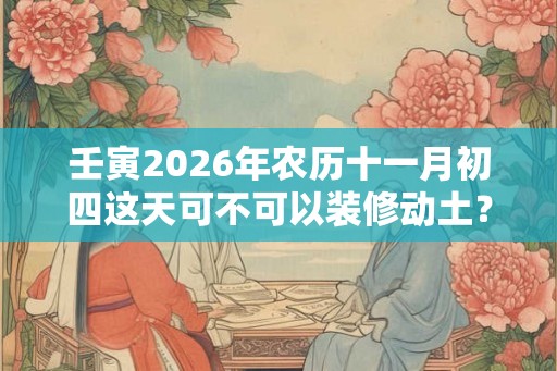 壬寅2026年农历十一月初四这天可不可以装修动土？