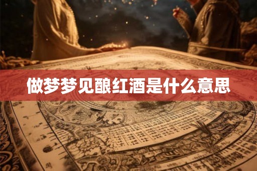 做梦梦见酿红酒是什么意思