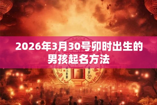 2026年3月30号卯时出生的男孩起名方法