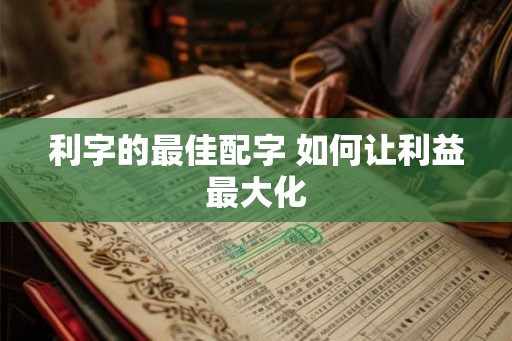 利字的最佳配字 如何让利益最大化 利字的最佳配字 如何让利益最大化