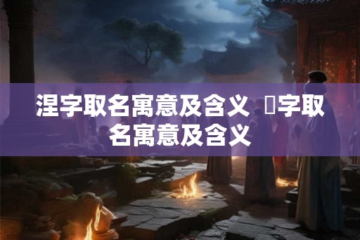 涅字取名寓意及含义  湙字取名寓意及含义