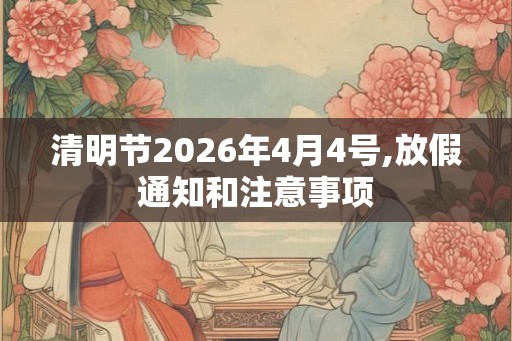 清明节2026年4月4号,放假通知和注意事项