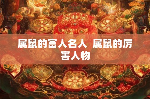 属鼠的富人名人  属鼠的厉害人物