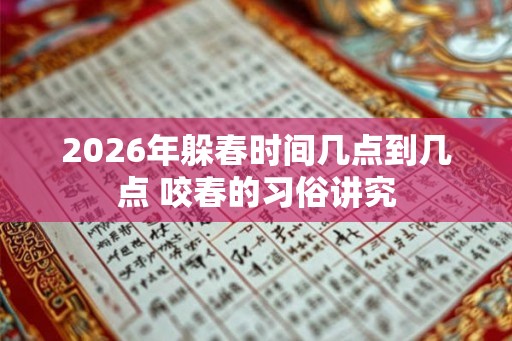 2026年躲春时间几点到几点 咬春的习俗讲究 2026年躲春时间几点到几点 咬春的习俗讲究