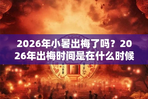 2026年小暑出梅了吗？2026年出梅时间是在什么时候？