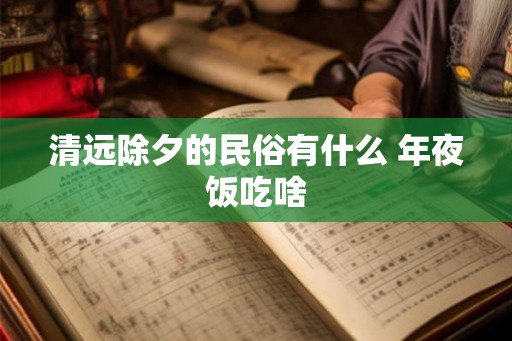 清远除夕的民俗有什么 年夜饭吃啥