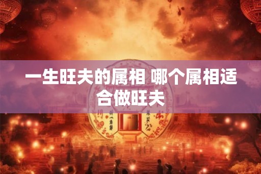 一生旺夫的属相 哪个属相适合做旺夫