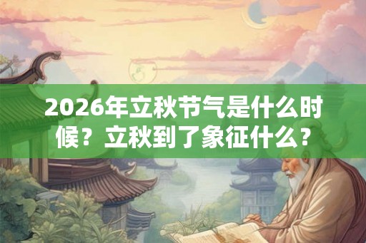 2026年立秋节气是什么时候？立秋到了象征什么？