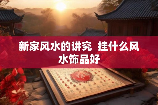 新家风水的讲究  挂什么风水饰品好