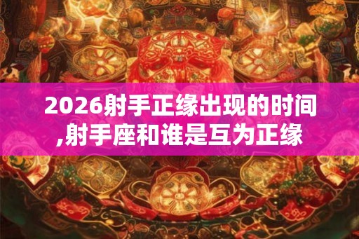 2026射手正缘出现的时间,射手座和谁是互为正缘