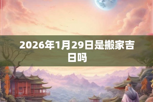 2026年1月29日是搬家吉日吗