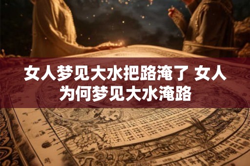 女人梦见大水把路淹了 女人为何梦见大水淹路