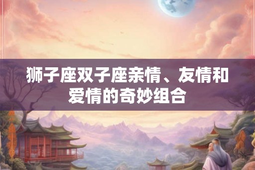 狮子座双子座亲情、友情和爱情的奇妙组合 狮子座双子座亲情、友情和爱情的奇妙组合