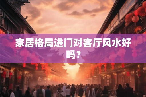 家居格局进门对客厅风水好吗? 家居格局进门对客厅风水好吗?