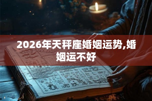 2026年天秤座婚姻运势,婚姻运不好