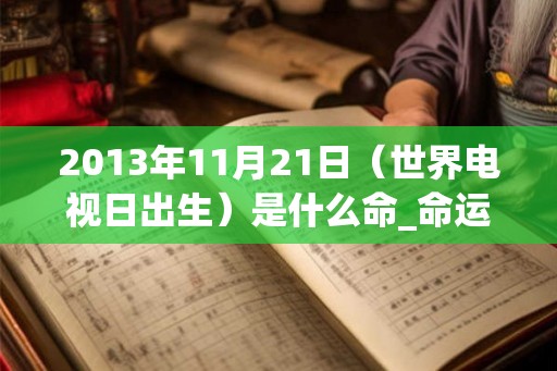 2013年11月21日（世界电视日出生）是什么命_命运如何
