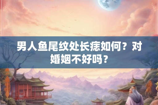 男人鱼尾纹处长痣如何？对婚姻不好吗？