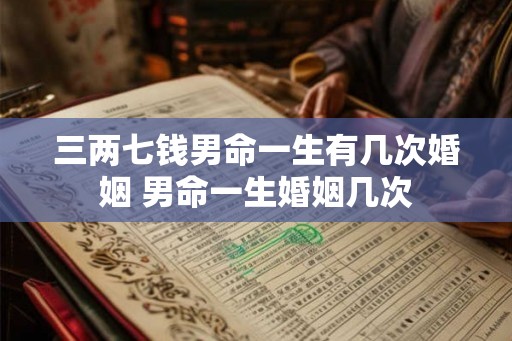 三两七钱男命一生有几次婚姻 男命一生婚姻几次 三两七钱男命一生有几次婚姻 男命一生婚姻几次