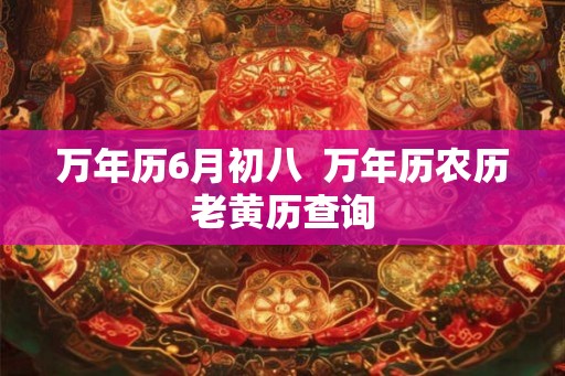 万年历6月初八  万年历农历老黄历查询