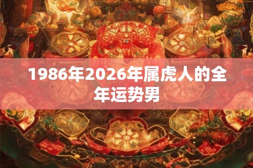 1986年2026年属虎人的全年运势男