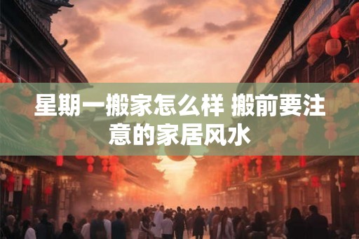 星期一搬家怎么样 搬前要注意的家居风水