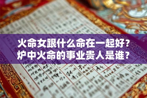 火命女跟什么命在一起好？炉中火命的事业贵人是谁？