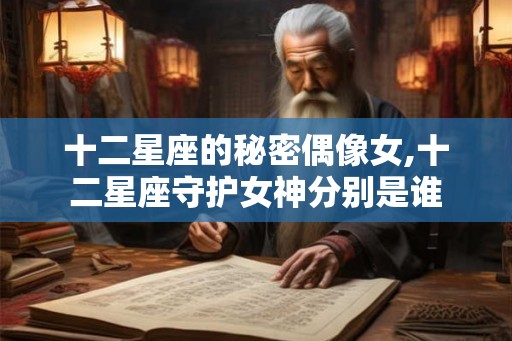 十二星座的秘密偶像女,十二星座守护女神分别是谁