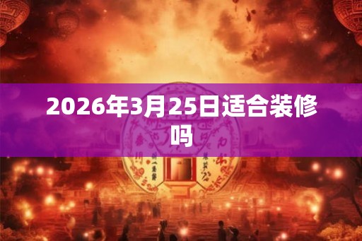 2026年3月25日适合装修吗