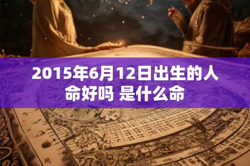 2015年6月12日出生的人命好吗 是什么命