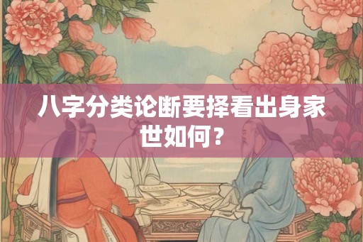 八字分类论断要择看出身家世如何？