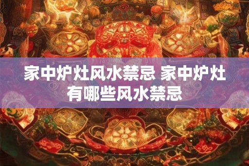 家中炉灶风水禁忌 家中炉灶有哪些风水禁忌