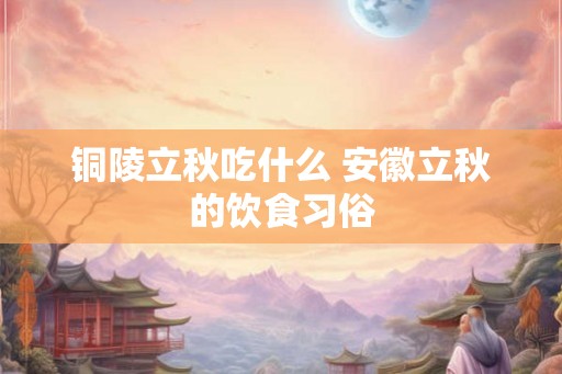 铜陵立秋吃什么 安徽立秋的饮食习俗 铜陵立秋吃什么 安徽立秋的饮食习俗