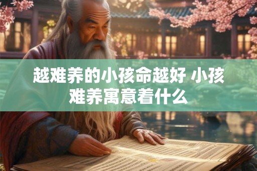 越难养的小孩命越好 小孩难养寓意着什么 越难养的小孩命越好 小孩难养寓意着什么