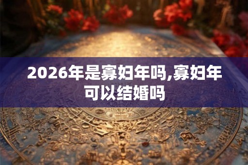 2026年是寡妇年吗,寡妇年可以结婚吗