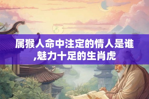 属猴人命中注定的情人是谁,魅力十足的生肖虎