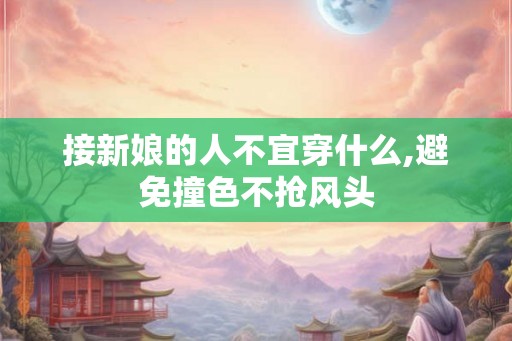 接新娘的人不宜穿什么,避免撞色不抢风头 接新娘的人不宜穿什么,避免撞色不抢风头