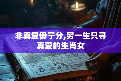 非真爱毋宁分,穷一生只寻真爱的生肖女 非真爱毋宁分,穷一生只寻真爱的生肖女