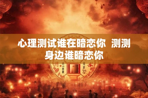 心理测试谁在暗恋你  测测身边谁暗恋你