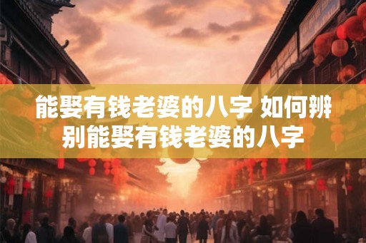 能娶有钱老婆的八字 如何辨别能娶有钱老婆的八字