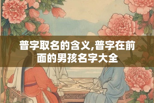普字取名的含义,普字在前面的男孩名字大全