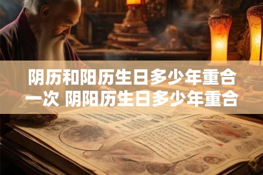 阴历和阳历生日多少年重合一次 阴阳历生日多少年重合一次 阴历和阳历生日多少年重合一次 阴阳历生日多少年重合一次