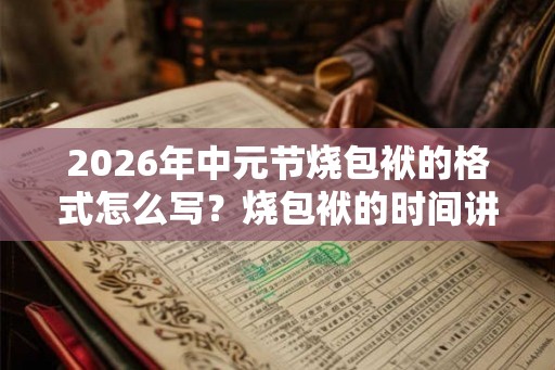 2026年中元节烧包袱的格式怎么写？烧包袱的时间讲究？