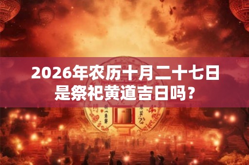 2026年农历十月二十七日是祭祀黄道吉日吗？