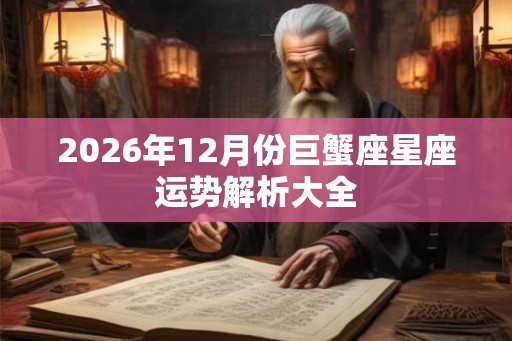 2026年12月份巨蟹座星座运势解析大全