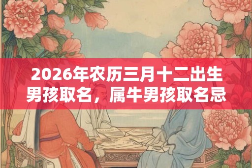 2026年农历三月十二出生男孩取名,属牛男孩取名忌用字! 2026年农历三月十二出生男孩取名,属牛男孩取名忌用字!