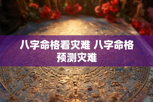 八字命格看灾难 八字命格预测灾难 八字命格看灾难 八字命格预测灾难