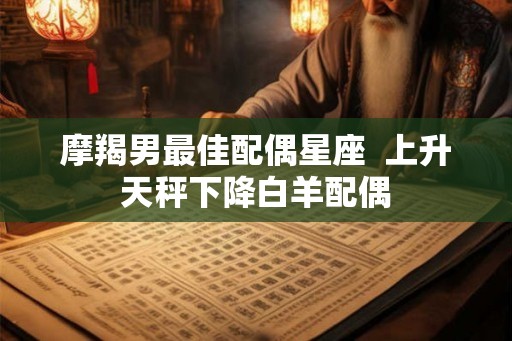 摩羯男最佳配偶星座  上升天秤下降白羊配偶