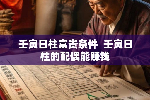 壬寅日柱富贵条件 壬寅日柱的配偶能赚钱 壬寅日柱富贵条件 壬寅日柱的配偶能赚钱