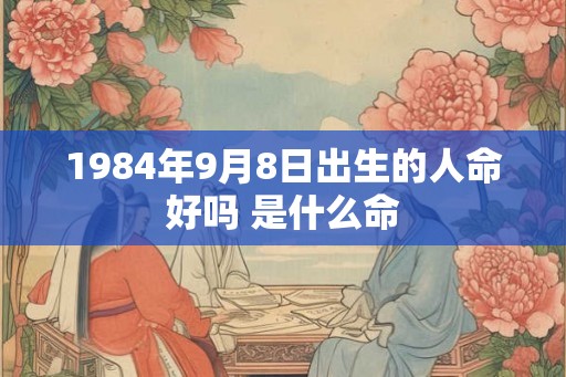 1984年9月8日出生的人命好吗 是什么命 1984年9月8日出生的人命好吗 是什么命