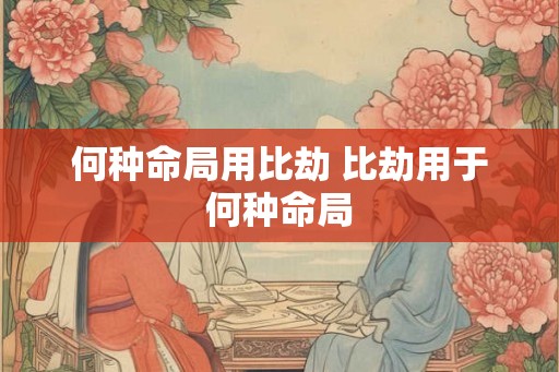何种命局用比劫 比劫用于何种命局